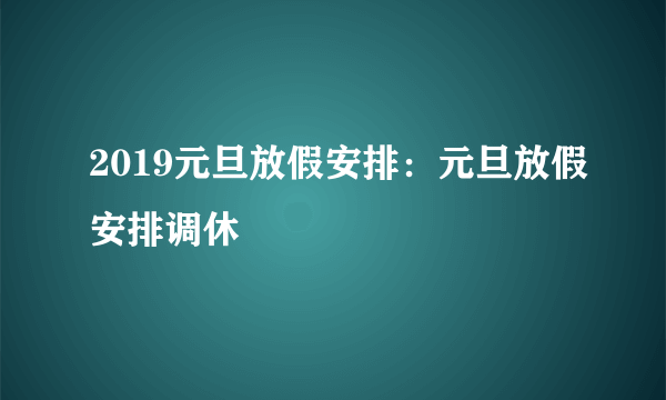 2019元旦放假安排：元旦放假安排调休