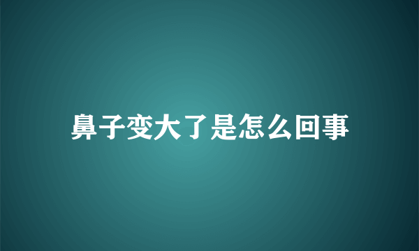 鼻子变大了是怎么回事