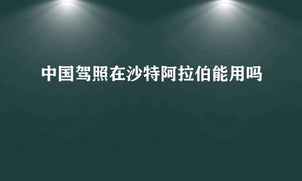 中国驾照在沙特阿拉伯能用吗