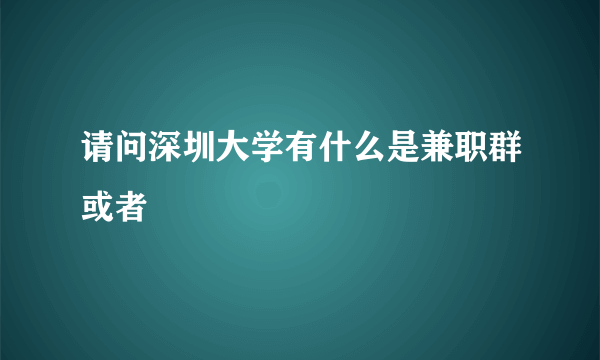 请问深圳大学有什么是兼职群或者