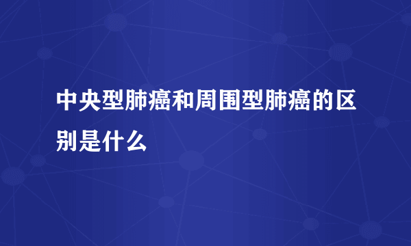 中央型肺癌和周围型肺癌的区别是什么