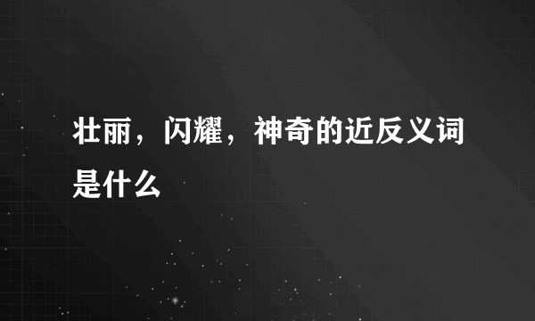 壮丽，闪耀，神奇的近反义词是什么