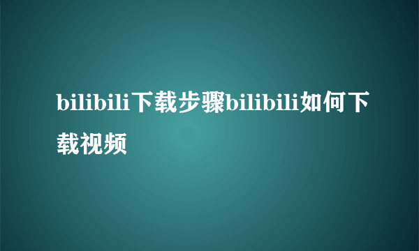 bilibili下载步骤bilibili如何下载视频