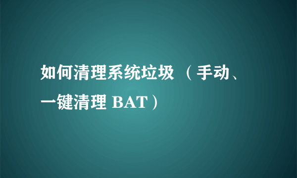 如何清理系统垃圾 （手动、一键清理 BAT）