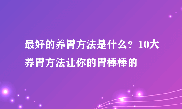 最好的养胃方法是什么？10大养胃方法让你的胃棒棒的