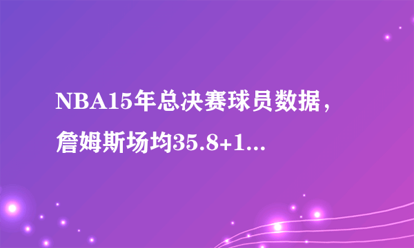 NBA15年总决赛球员数据，詹姆斯场均35.8+13.2+8.8大战水花兄弟