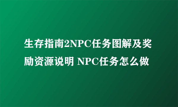 生存指南2NPC任务图解及奖励资源说明 NPC任务怎么做