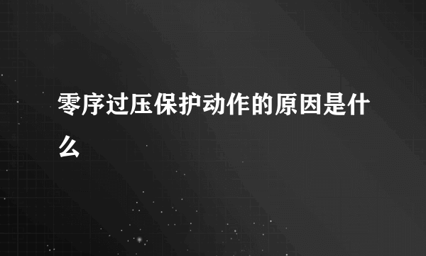 零序过压保护动作的原因是什么