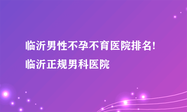 临沂男性不孕不育医院排名!临沂正规男科医院