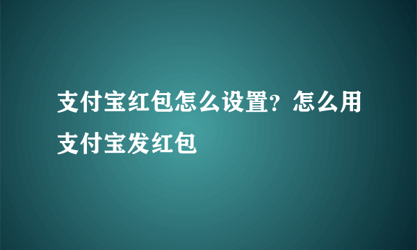 支付宝红包怎么设置？怎么用支付宝发红包