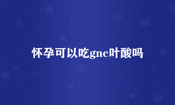 怀孕可以吃gnc叶酸吗