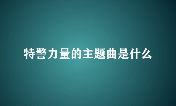 特警力量的主题曲是什么