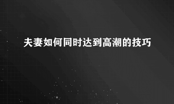 夫妻如何同时达到高潮的技巧