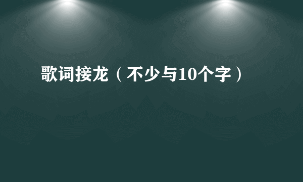 歌词接龙（不少与10个字）