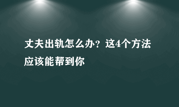 丈夫出轨怎么办？这4个方法应该能帮到你