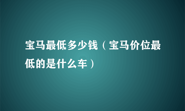 宝马最低多少钱（宝马价位最低的是什么车）