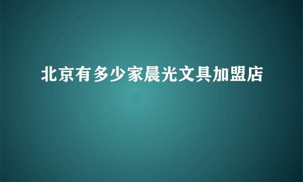 北京有多少家晨光文具加盟店