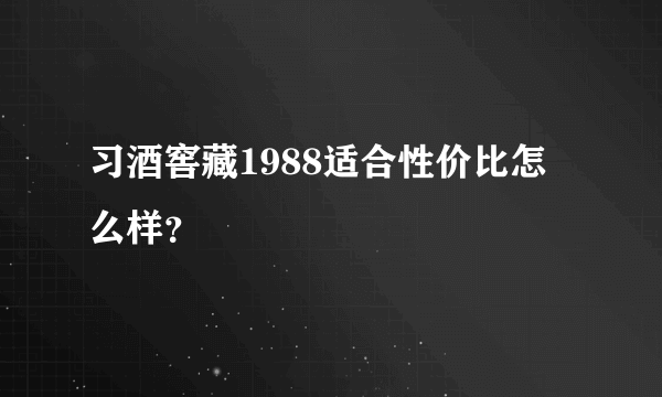 习酒窖藏1988适合性价比怎么样？