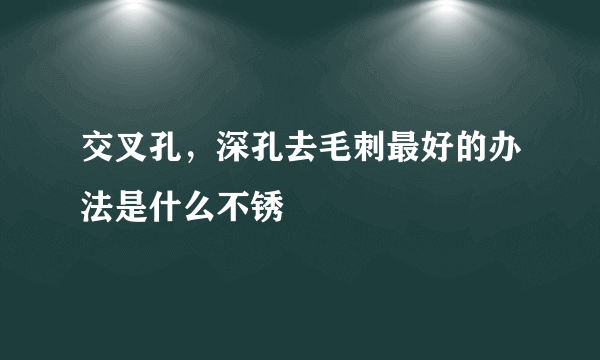 交叉孔，深孔去毛刺最好的办法是什么不锈