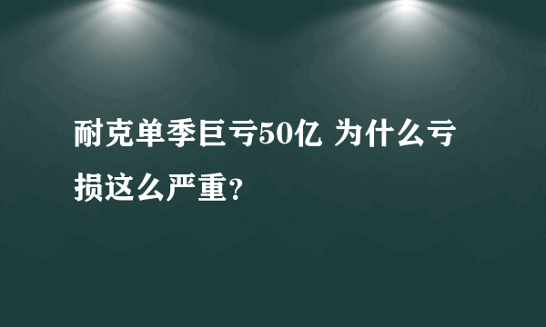 耐克单季巨亏50亿 为什么亏损这么严重？