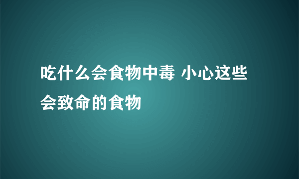 吃什么会食物中毒 小心这些会致命的食物