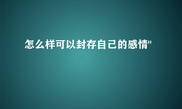 怎么样可以封存自己的感情