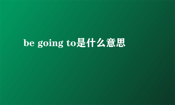 be going to是什么意思