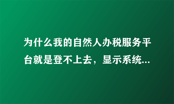 为什么我的自然人办税服务平台就是登不上去，显示系统维护，就连找回密码都是显示系统维护