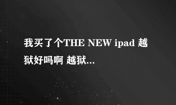 我买了个THE NEW ipad 越狱好吗啊 越狱对机子有什么不好