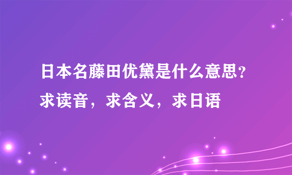 日本名藤田优黛是什么意思？求读音，求含义，求日语