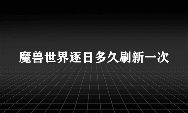 魔兽世界逐日多久刷新一次