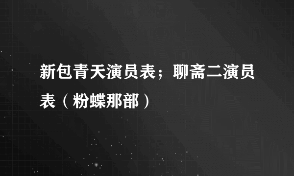 新包青天演员表；聊斋二演员表（粉蝶那部）