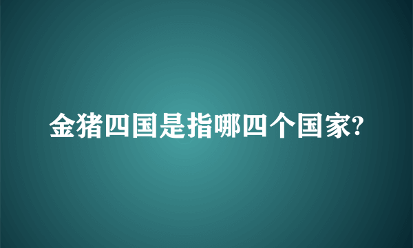 金猪四国是指哪四个国家?