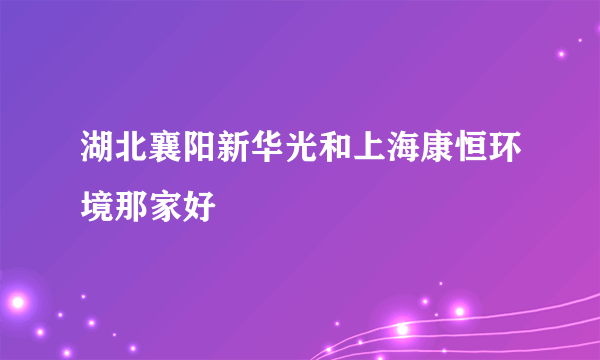 湖北襄阳新华光和上海康恒环境那家好