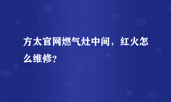 方太官网燃气灶中间，红火怎么维修？