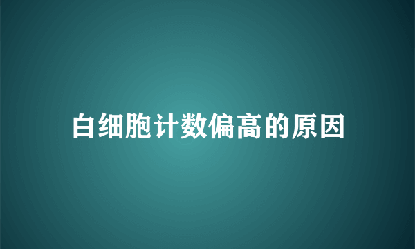 白细胞计数偏高的原因