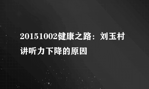 20151002健康之路：刘玉村讲听力下降的原因