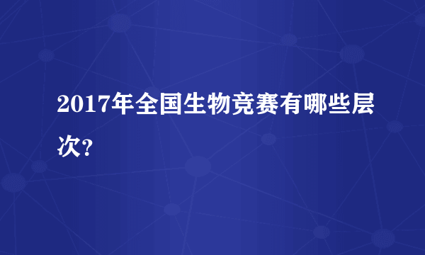 2017年全国生物竞赛有哪些层次？