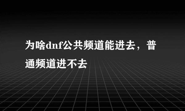 为啥dnf公共频道能进去，普通频道进不去