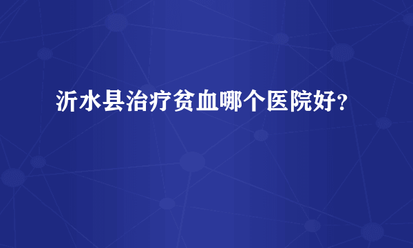 沂水县治疗贫血哪个医院好？