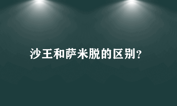 沙王和萨米脱的区别？