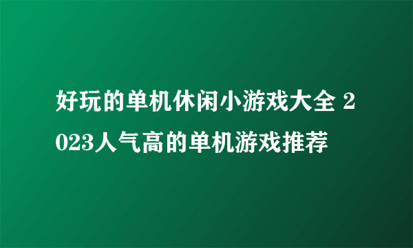 好玩的单机休闲小游戏大全 2023人气高的单机游戏推荐