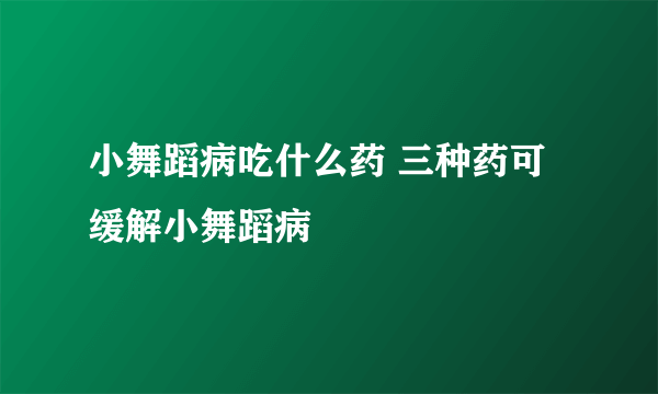 小舞蹈病吃什么药 三种药可缓解小舞蹈病