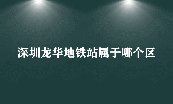 深圳龙华地铁站属于哪个区