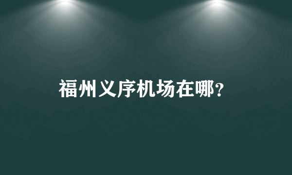 福州义序机场在哪？