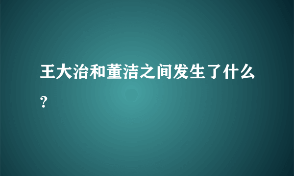 王大治和董洁之间发生了什么？