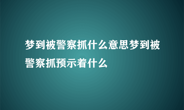 梦到被警察抓什么意思梦到被警察抓预示着什么