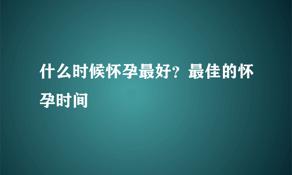 什么时候怀孕最好？最佳的怀孕时间