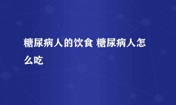 糖尿病人的饮食 糖尿病人怎么吃