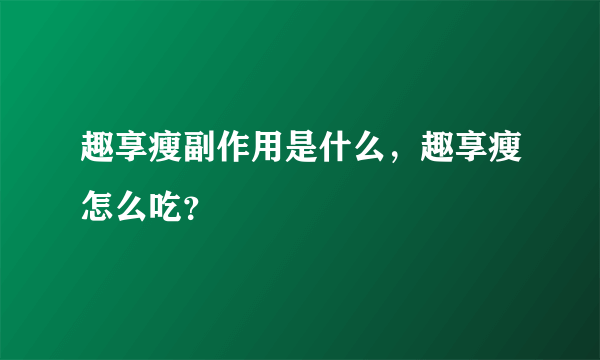 趣享瘦副作用是什么，趣享瘦怎么吃？